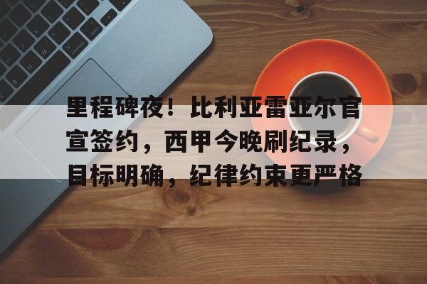 里程碑夜！比利亚雷亚尔官宣签约，西甲今晚刷纪录，目标明确，纪律约束更严格的简单介绍-竞技宝登录